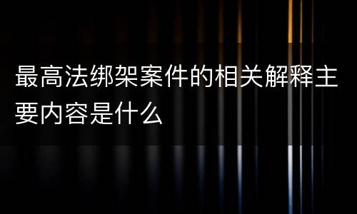 最高法绑架案件的相关解释主要内容是什么