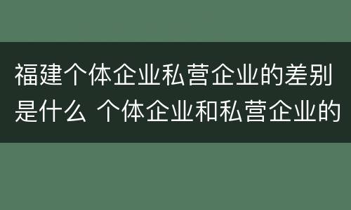 福建个体企业私营企业的差别是什么 个体企业和私营企业的区别