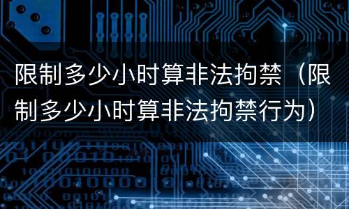 限制多少小时算非法拘禁（限制多少小时算非法拘禁行为）