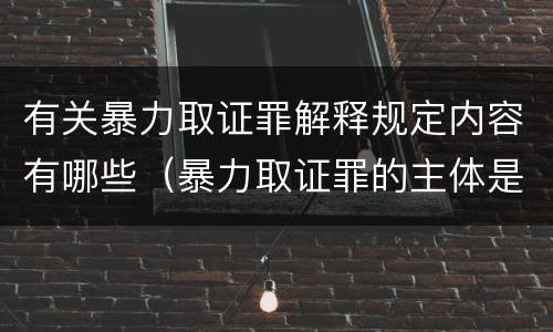 有关暴力取证罪解释规定内容有哪些（暴力取证罪的主体是）