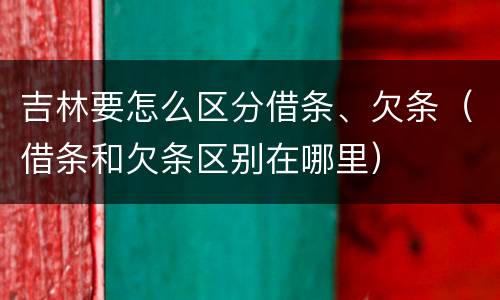 吉林要怎么区分借条、欠条（借条和欠条区别在哪里）