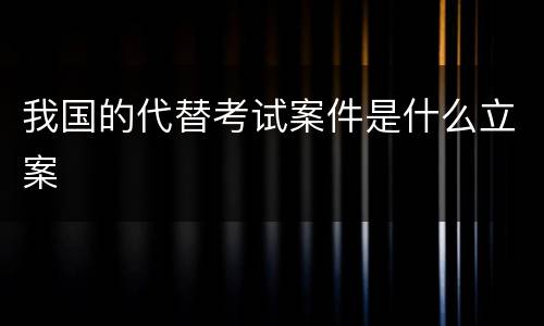 我国的代替考试案件是什么立案