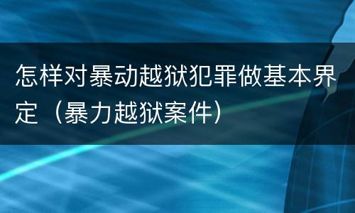 怎样对暴动越狱犯罪做基本界定（暴力越狱案件）
