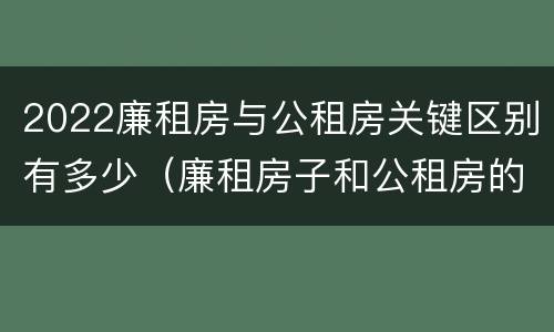 2022廉租房与公租房关键区别有多少(廉租房子和公租房的区别)