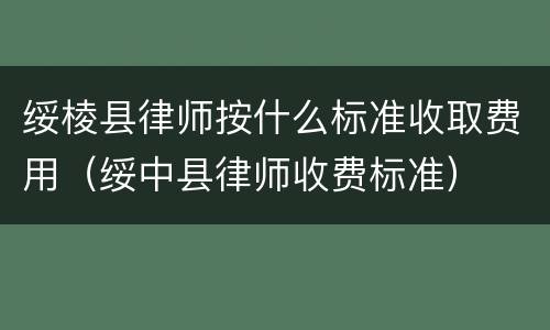 绥棱县律师按什么标准收取费用（绥中县律师收费标准）
