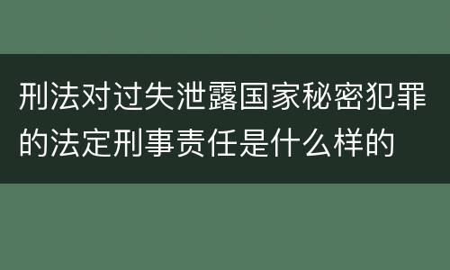 刑法对过失泄露国家秘密犯罪的法定刑事责任是什么样的