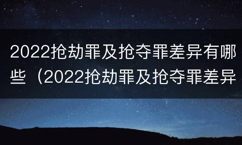 2022抢劫罪及抢夺罪差异有哪些（2022抢劫罪及抢夺罪差异有哪些处罚）