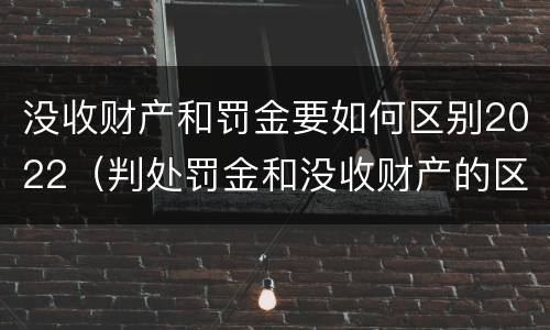没收财产和罚金要如何区别2022（判处罚金和没收财产的区别）