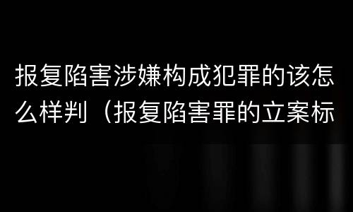 报复陷害涉嫌构成犯罪的该怎么样判（报复陷害罪的立案标准）