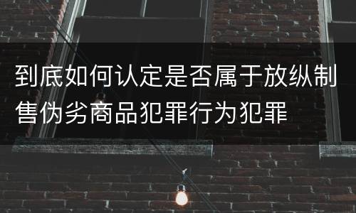 到底如何认定是否属于放纵制售伪劣商品犯罪行为犯罪