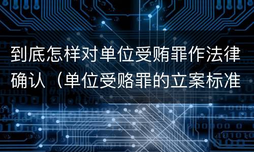 到底怎样对单位受贿罪作法律确认（单位受赂罪的立案标准）