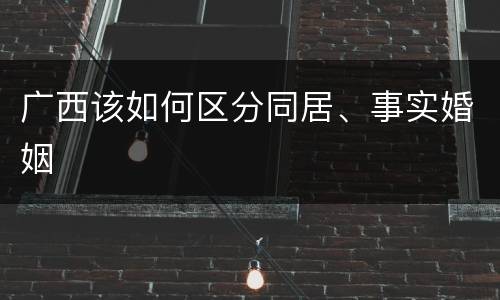 广西该如何区分同居、事实婚姻