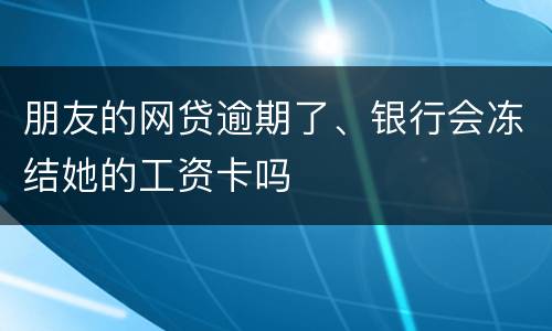 朋友的网贷逾期了、银行会冻结她的工资卡吗