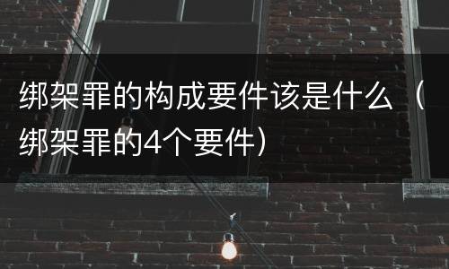 绑架罪的构成要件该是什么（绑架罪的4个要件）