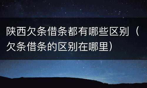 陕西欠条借条都有哪些区别（欠条借条的区别在哪里）