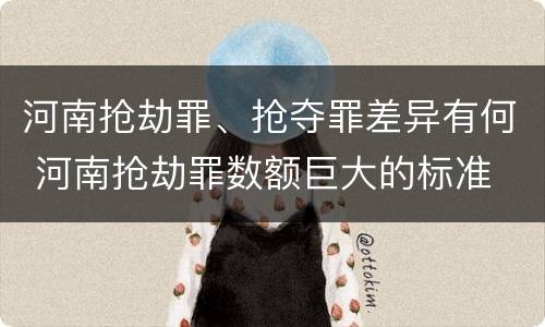 河南抢劫罪、抢夺罪差异有何 河南抢劫罪数额巨大的标准