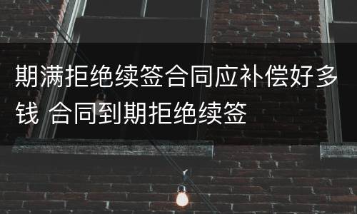 期满拒绝续签合同应补偿好多钱 合同到期拒绝续签
