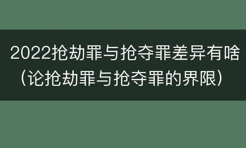2022抢劫罪与抢夺罪差异有啥（论抢劫罪与抢夺罪的界限）