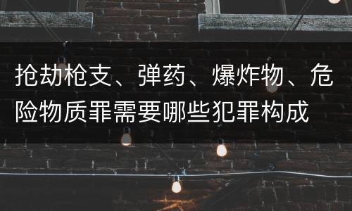 抢劫枪支、弹药、爆炸物、危险物质罪需要哪些犯罪构成