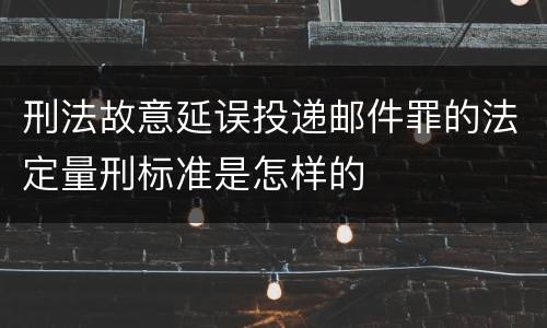 刑法故意延误投递邮件罪的法定量刑标准是怎样的