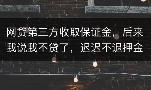网贷第三方收取保证金，后来我说我不贷了，迟迟不退押金