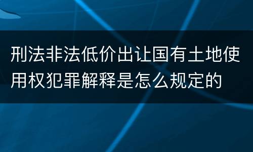 刑法非法低价出让国有土地使用权犯罪解释是怎么规定的