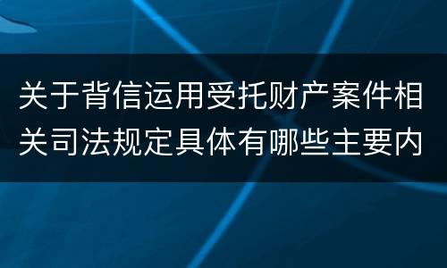 关于背信运用受托财产案件相关司法规定具体有哪些主要内容