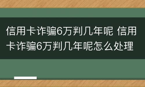 信用卡诈骗6万判几年呢 信用卡诈骗6万判几年呢怎么处理