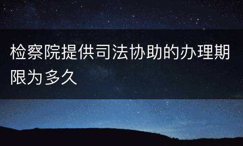 检察院提供司法协助的办理期限为多久