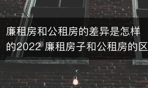 廉租房和公租房的差异是怎样的2022 廉租房子和公租房的区别