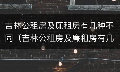 吉林公租房及廉租房有几种不同（吉林公租房及廉租房有几种不同区域）