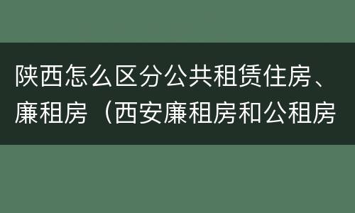 陕西怎么区分公共租赁住房、廉租房（西安廉租房和公租房的区别到底是什么?）