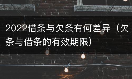 2022借条与欠条有何差异（欠条与借条的有效期限）