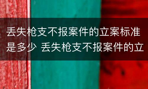 丢失枪支不报案件的立案标准是多少 丢失枪支不报案件的立案标准是多少元