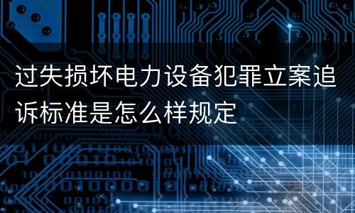 过失损坏电力设备犯罪立案追诉标准是怎么样规定
