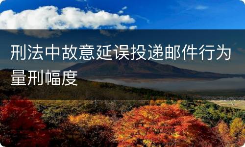 刑法中故意延误投递邮件行为量刑幅度