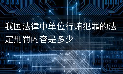 我国法律中单位行贿犯罪的法定刑罚内容是多少