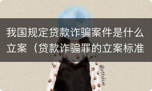 我国规定贷款诈骗案件是什么立案（贷款诈骗罪的立案标准八种）