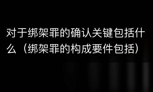 对于绑架罪的确认关键包括什么（绑架罪的构成要件包括）