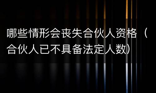 哪些情形会丧失合伙人资格（合伙人已不具备法定人数）