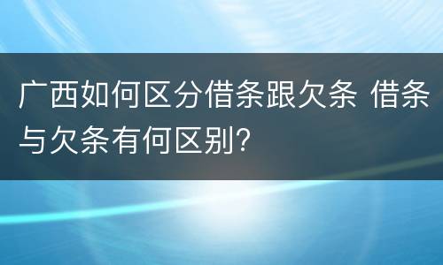 广西如何区分借条跟欠条 借条与欠条有何区别?