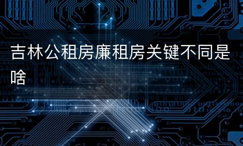 吉林公租房廉租房关键不同是啥