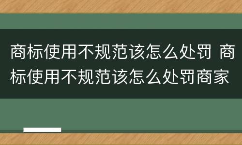 商标使用不规范该怎么处罚 商标使用不规范该怎么处罚商家