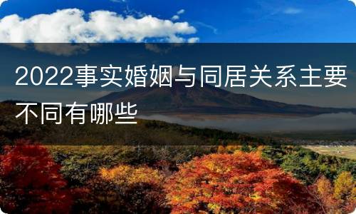 2022事实婚姻与同居关系主要不同有哪些