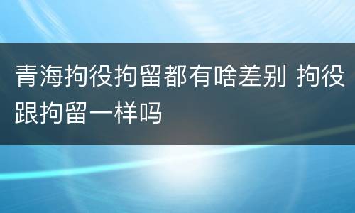 青海拘役拘留都有啥差别 拘役跟拘留一样吗