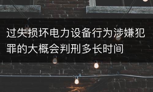 过失损坏电力设备行为涉嫌犯罪的大概会判刑多长时间