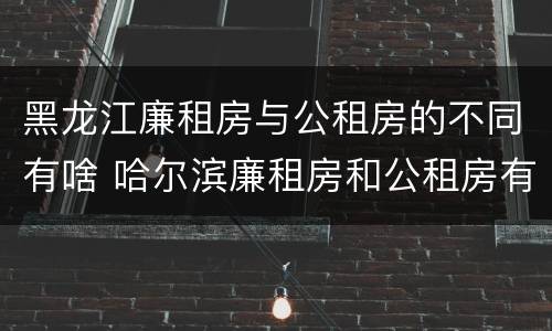 黑龙江廉租房与公租房的不同有啥 哈尔滨廉租房和公租房有什么区别