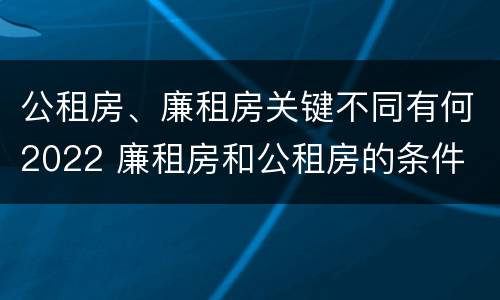 公租房、廉租房关键不同有何2022 廉租房和公租房的条件