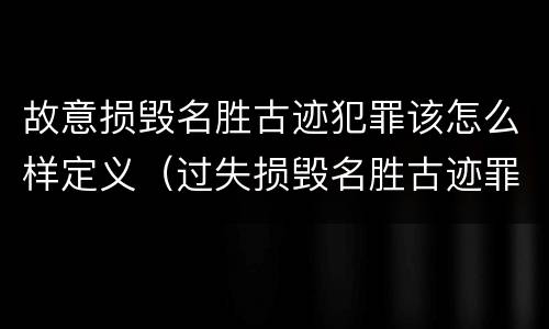 故意损毁名胜古迹犯罪该怎么样定义（过失损毁名胜古迹罪）