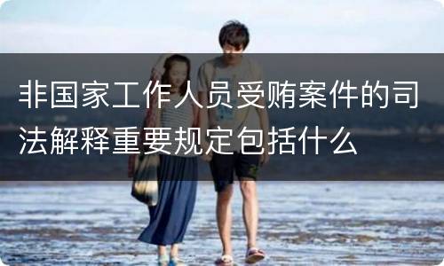 非国家工作人员受贿案件的司法解释重要规定包括什么